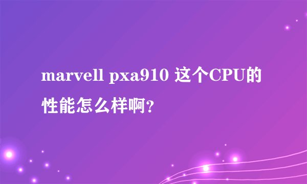 marvell pxa910 这个CPU的性能怎么样啊？