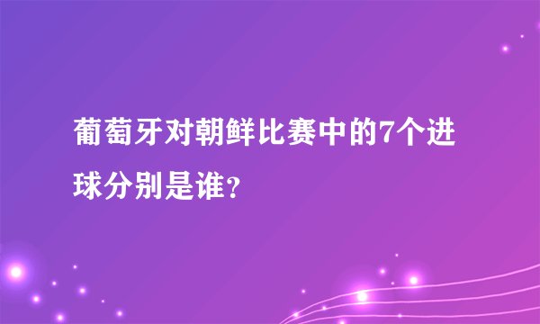 葡萄牙对朝鲜比赛中的7个进球分别是谁？