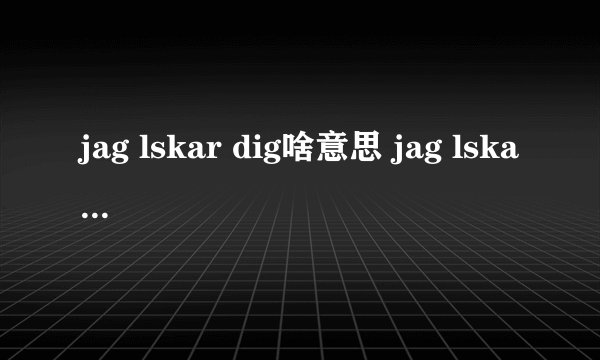 jag lskar dig啥意思 jag lskar dig有什么含义_飞外经验
