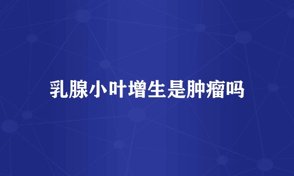 乳腺小叶增生是肿瘤吗
