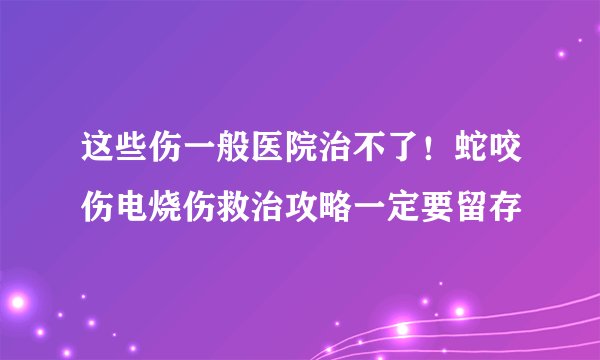 这些伤一般医院治不了！蛇咬伤电烧伤救治攻略一定要留存