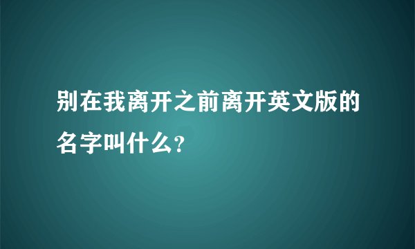 别在我离开之前离开英文版的名字叫什么？