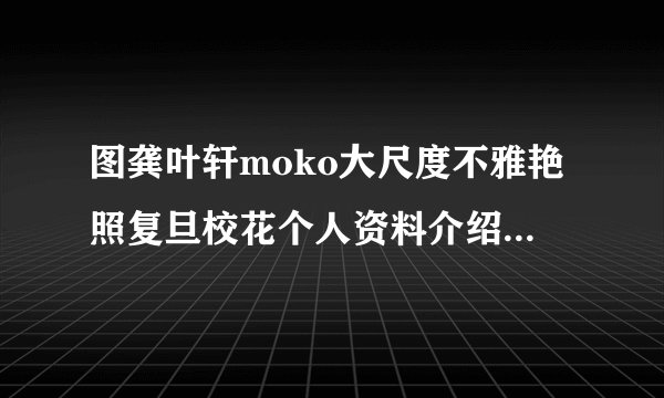 图龚叶轩moko大尺度不雅艳照复旦校花个人资料介绍-飞外网