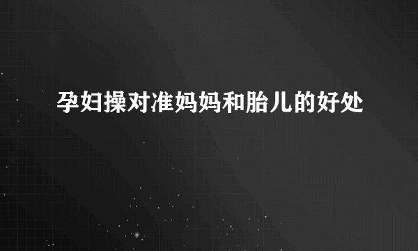 孕妇操对准妈妈和胎儿的好处