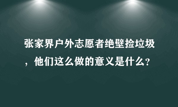 张家界户外志愿者绝壁捡垃圾,他们这么做的意义是什么?