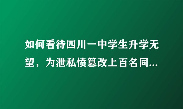 如何看待四川一中学生升学无望,为泄私愤篡改上百名同学中考志愿,目前已被刑拘?他将会受到怎样的处罚?