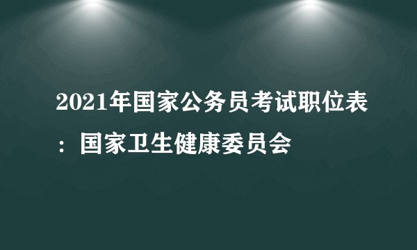 2021年国家公务员考试职位表：国家卫生健康委员会