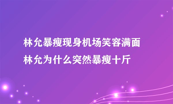 林允暴瘦现身机场笑容满面 林允为什么突然暴瘦十斤