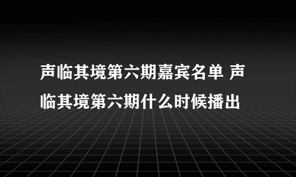 声临其境第六期嘉宾名单 声临其境第六期什么时候播出