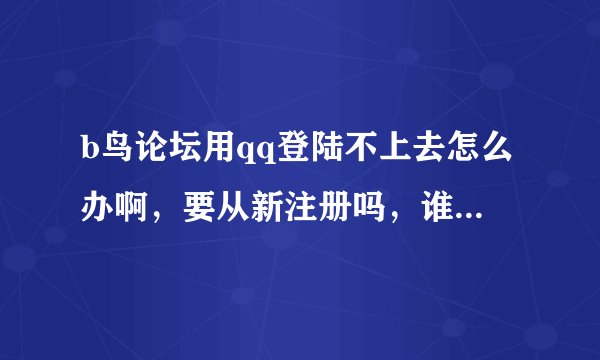 b鸟论坛用qq登陆不上去怎么办啊，要从新注册吗，谁有邀请码啊