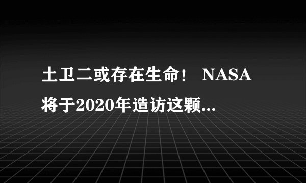 土卫二或存在生命! NASA将于2020年造访这颗16亿公里外的星球