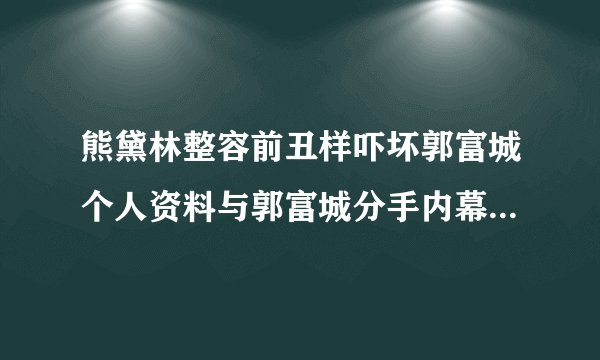 熊黛林整容前丑样吓坏郭富城个人资料与郭富城分手内幕曝光_熊黛林整容前_飞外网
