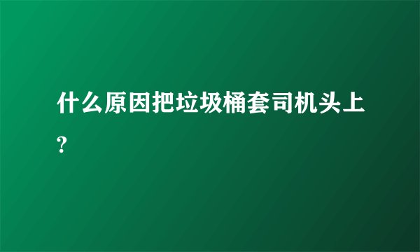 什么原因把垃圾桶套司机头上?