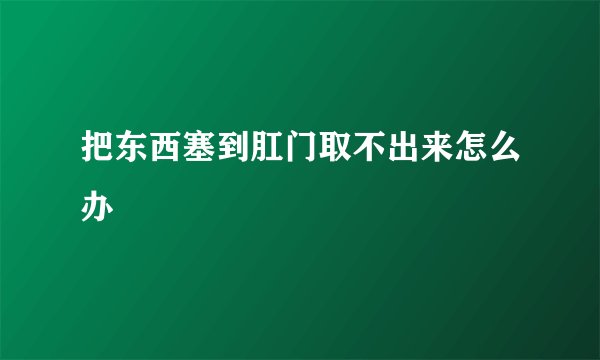 把东西塞到肛门取不出来怎么办