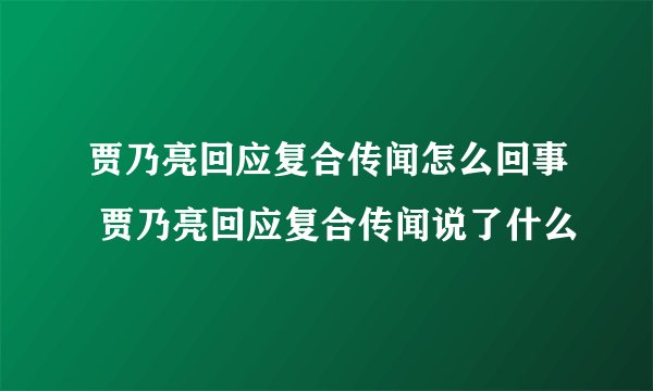 贾乃亮回应复合传闻怎么回事 贾乃亮回应复合传闻说了什么