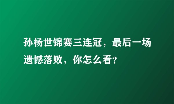 孙杨世锦赛三连冠,最后一场遗憾落败,你怎么看?