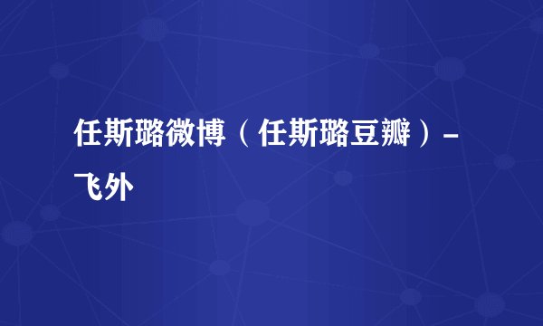 任斯璐微博（任斯璐豆瓣）-飞外