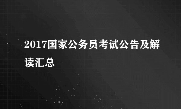 2017国家公务员考试公告及解读汇总