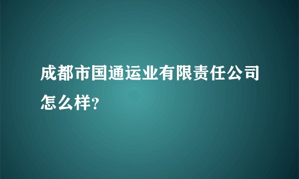 成都市国通运业有限责任公司怎么样?