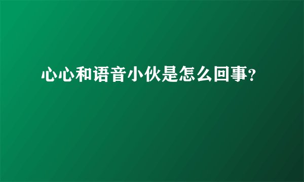 心心和语音小伙是怎么回事？