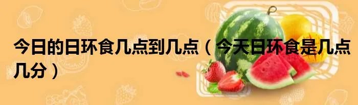 今日的日环食几点到几点（今天日环食是几点几分）