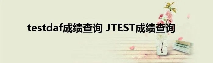 testdaf成绩查询 JTEST成绩查询