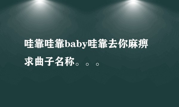 哇靠哇靠baby哇靠去你麻痹 求曲子名称。。。