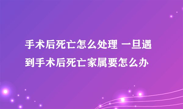 手术后死亡怎么处理 一旦遇到手术后死亡家属要怎么办