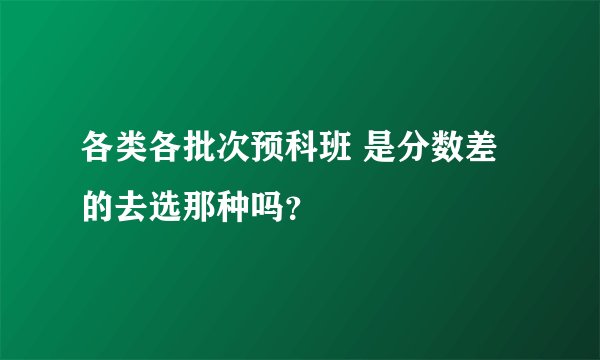 各类各批次预科班 是分数差的去选那种吗？