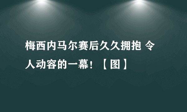 梅西内马尔赛后久久拥抱 令人动容的一幕!【图】