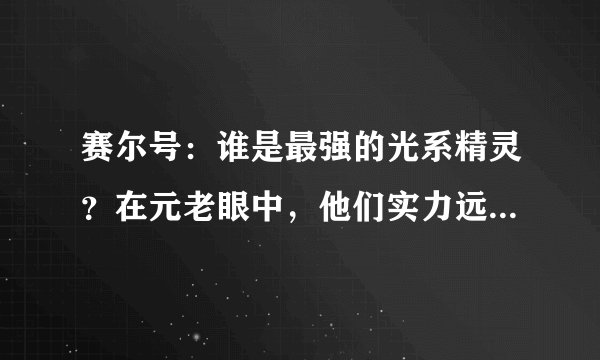 赛尔号：谁是最强的光系精灵？在元老眼中，他们实力远超于米咔！