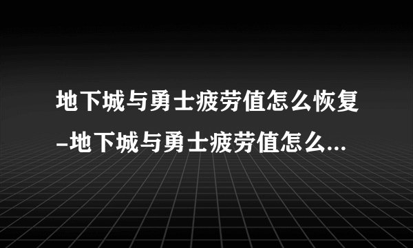 地下城与勇士疲劳值怎么恢复-地下城与勇士疲劳值怎么恢复及疲劳值效果介绍