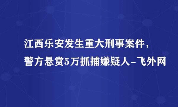 江西乐安发生重大刑事案件，警方悬赏5万抓捕嫌疑人-飞外网