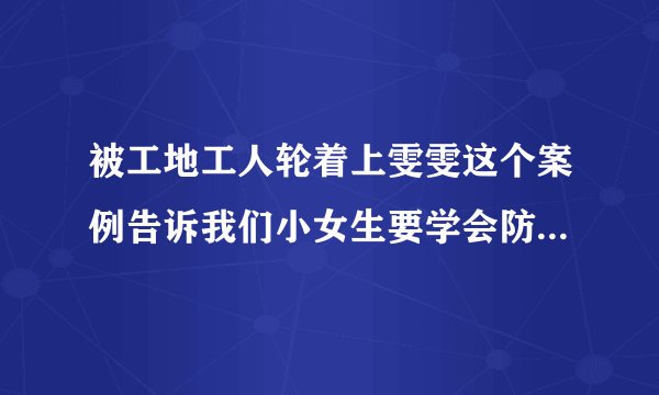 被工地工人轮着上雯雯这个案例告诉我们小女生要学会防备色狼-飞外网