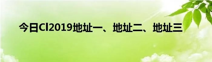 今日Cl2019地址一、地址二、地址三
