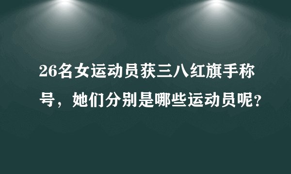26名女运动员获三八红旗手称号，她们分别是哪些运动员呢？
