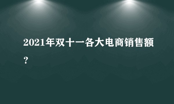 2021年双十一各大电商销售额？