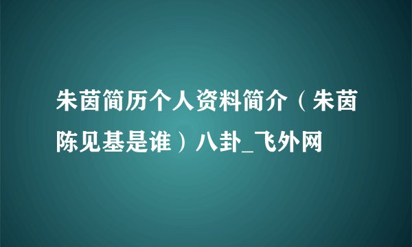 朱茵简历个人资料简介(朱茵陈见基是谁)八卦_飞外网