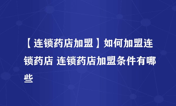 【连锁药店加盟】如何加盟连锁药店 连锁药店加盟条件有哪些