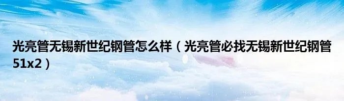 光亮管无锡新世纪钢管怎么样(光亮管必找无锡新世纪钢管51x2)