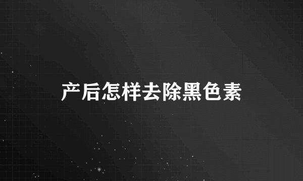 产后怎样去除黑色素