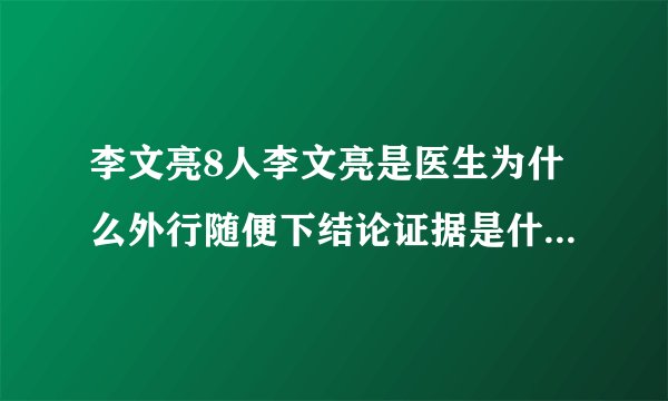 李文亮8人李文亮是医生为什么外行随便下结论证据是什么？都是谁？