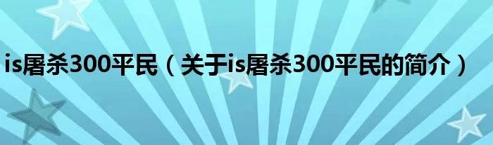 is屠杀300平民（关于is屠杀300平民的简介）