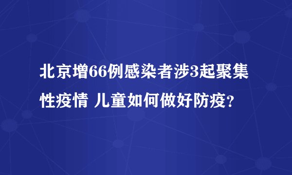 北京增66例感染者涉3起聚集性疫情 儿童如何做好防疫?