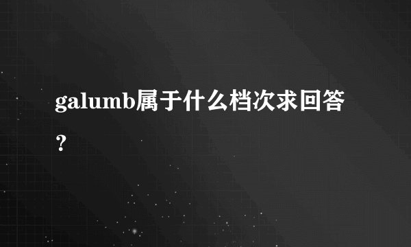 galumb属于什么档次求回答？