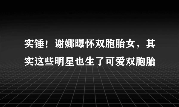 实锤！谢娜曝怀双胞胎女，其实这些明星也生了可爱双胞胎
