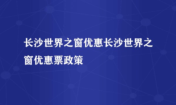 长沙世界之窗优惠长沙世界之窗优惠票政策