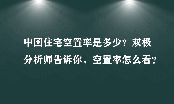 中国住宅空置率是多少？双极分析师告诉你，空置率怎么看？