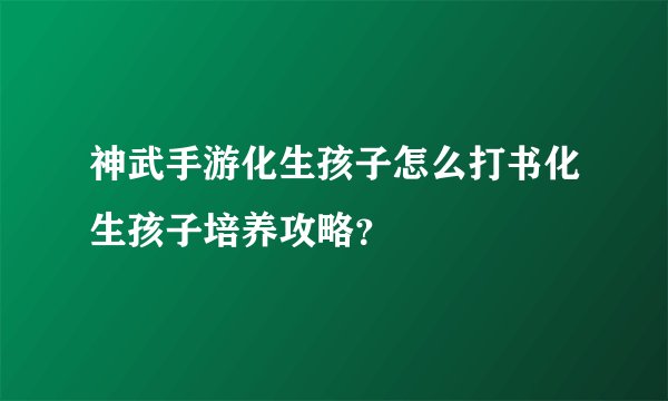 神武手游化生孩子怎么打书化生孩子培养攻略？