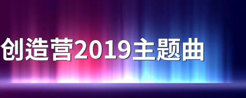 创造营2019主题曲 创造营2019主题曲歌词